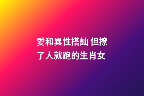 愛和異性搭訕 但撩了人就跑的生肖女